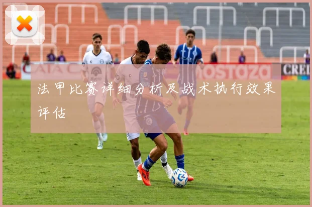法甲比赛详细分析及战术执行效果评估