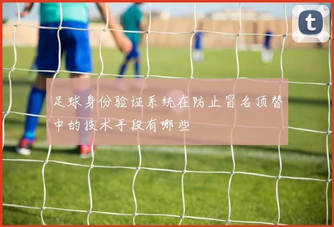 足球身份验证系统在防止冒名顶替中的技术手段有哪些