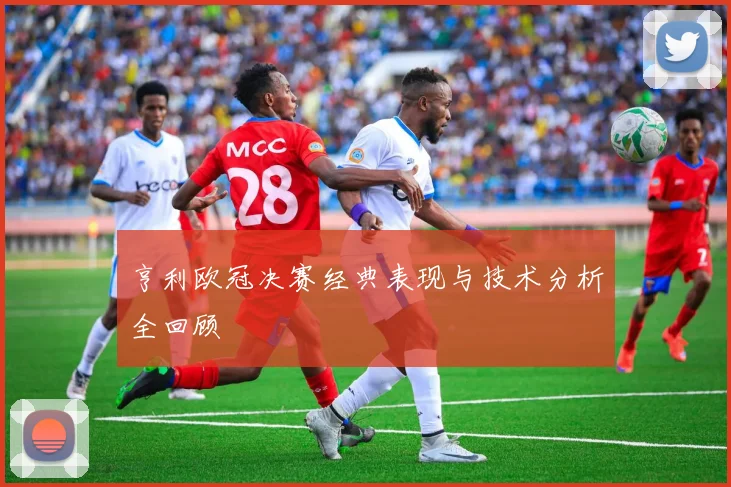 亨利欧冠决赛经典表现与技术分析全回顾