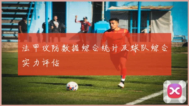法甲攻防数据综合统计及球队综合实力评估